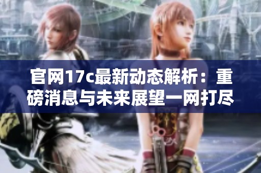官网17c最新动态解析：重磅消息与未来展望一网打尽