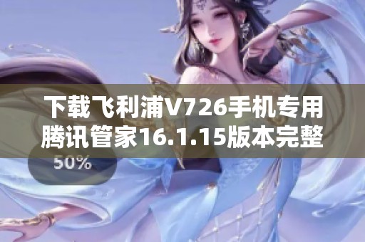下载飞利浦V726手机专用腾讯管家16.1.15版本完整指南