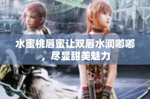 水蜜桃唇蜜让双唇水润嘟嘟，尽显甜美魅力