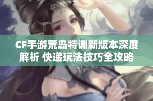 CF手游荒岛特训新版本深度解析 快递玩法技巧全攻略