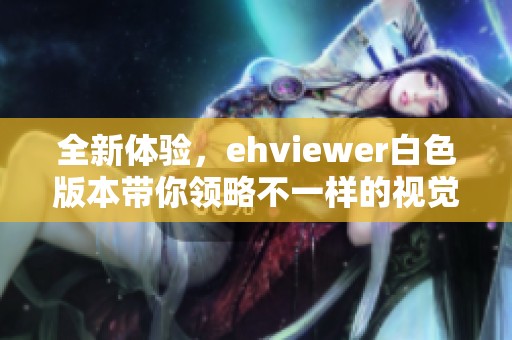 全新体验，ehviewer白色版本带你领略不一样的视觉盛宴