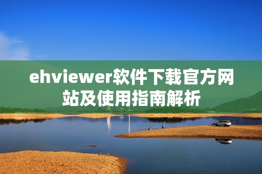 ehviewer软件下载官方网站及使用指南解析