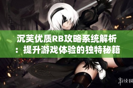 沉芙优质RB攻略系统解析：提升游戏体验的独特秘籍