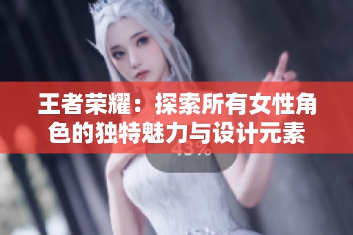 王者荣耀：探索所有女性角色的独特魅力与设计元素