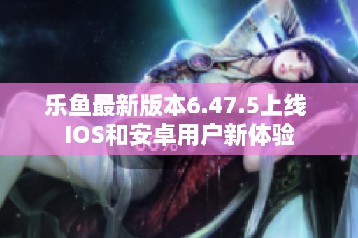 乐鱼最新版本6.47.5上线 IOS和安卓用户新体验