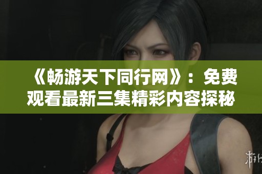 《畅游天下同行网》：免费观看最新三集精彩内容探秘