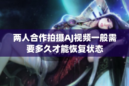 两人合作拍摄AJ视频一般需要多久才能恢复状态