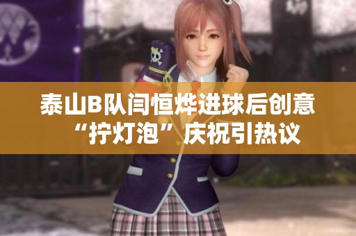 泰山B队闫恒烨进球后创意“拧灯泡”庆祝引热议