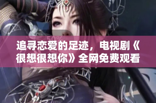 追寻恋爱的足迹，电视剧《很想很想你》全网免费观看攻略分享