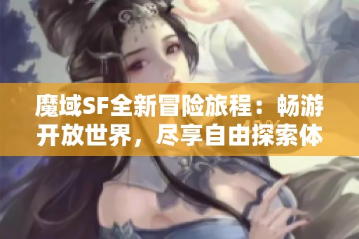 魔域SF全新冒险旅程：畅游开放世界，尽享自由探索体验