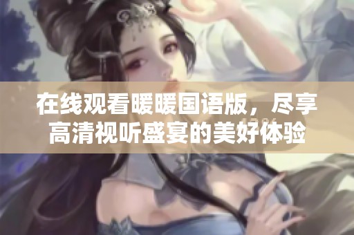 在线观看暖暖国语版，尽享高清视听盛宴的美好体验
