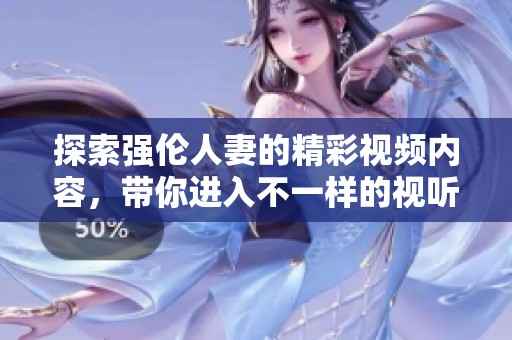 探索强伦人妻的精彩视频内容，带你进入不一样的视听体验
