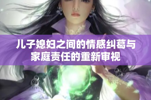 儿子媳妇之间的情感纠葛与家庭责任的重新审视