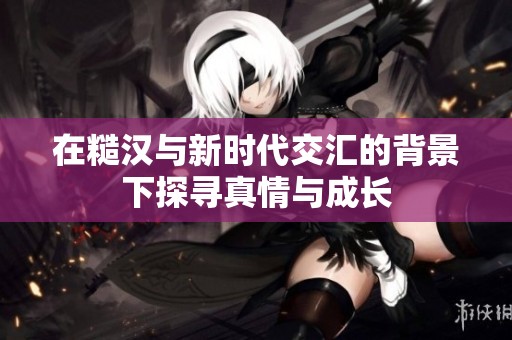 在糙汉与新时代交汇的背景下探寻真情与成长