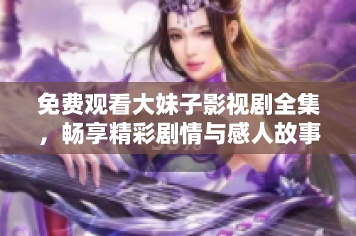 免费观看大妹子影视剧全集，畅享精彩剧情与感人故事