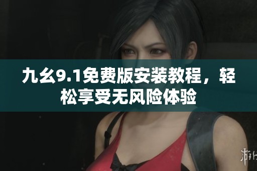 九幺9.1免费版安装教程，轻松享受无风险体验