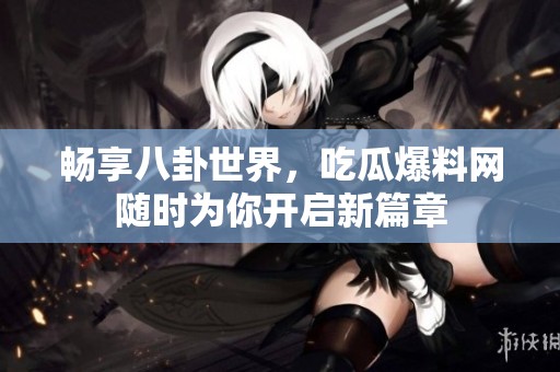畅享八卦世界，吃瓜爆料网随时为你开启新篇章