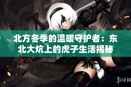 北方冬季的温暖守护者：东北大炕上的虎子生活揭秘