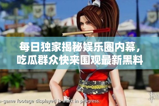 每日独家揭秘娱乐圈内幕，吃瓜群众快来围观最新黑料！