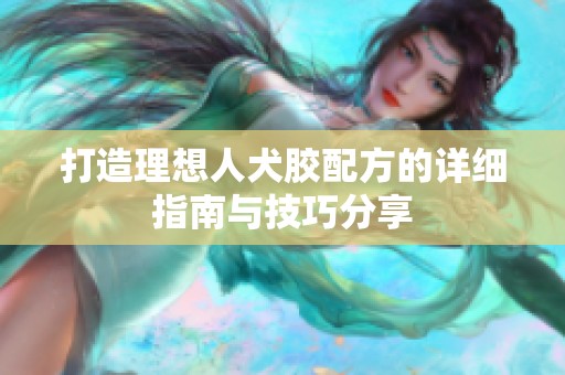 打造理想人犬胶配方的详细指南与技巧分享