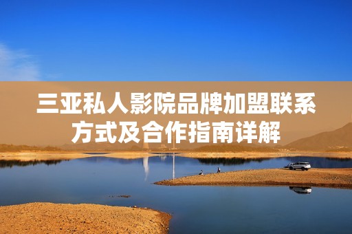 三亚私人影院品牌加盟联系方式及合作指南详解
