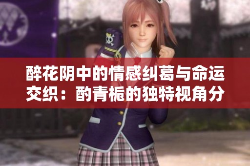 醉花阴中的情感纠葛与命运交织：酌青栀的独特视角分析
