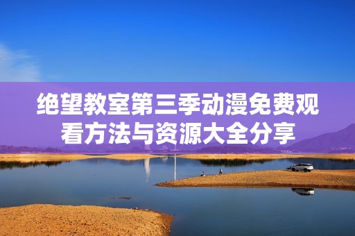 绝望教室第三季动漫免费观看方法与资源大全分享