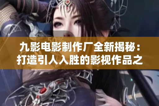 九影电影制作厂全新揭秘：打造引人入胜的影视作品之旅