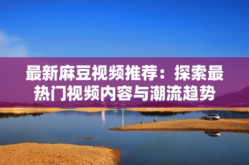 最新麻豆视频推荐：探索最热门视频内容与潮流趋势