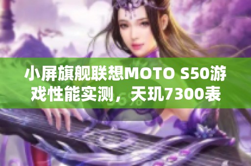 小屏旗舰联想MOTO S50游戏性能实测，天玑7300表现如何揭秘