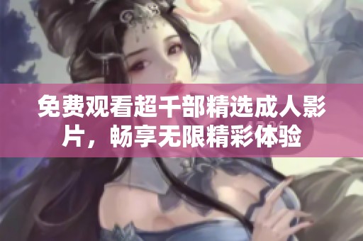 免费观看超千部精选成人影片，畅享无限精彩体验