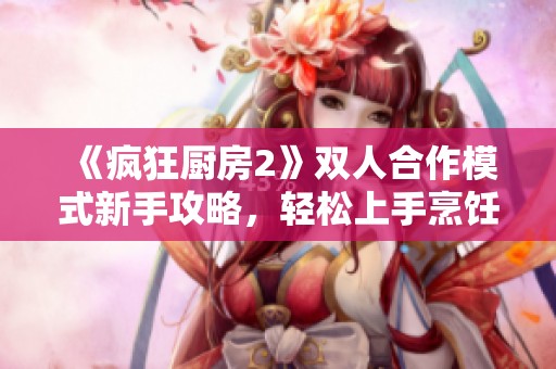 《疯狂厨房2》双人合作模式新手攻略，轻松上手烹饪乐趣