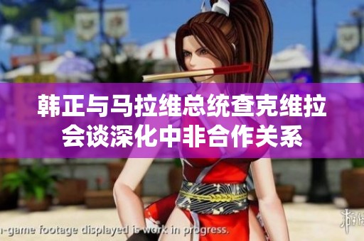 韩正与马拉维总统查克维拉会谈深化中非合作关系