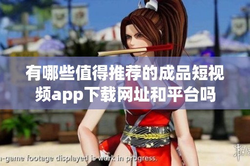 有哪些值得推荐的成品短视频app下载网址和平台吗