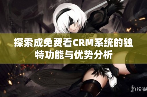 探索成免费看CRM系统的独特功能与优势分析