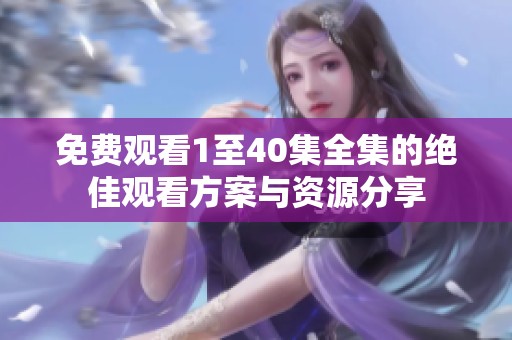 免费观看1至40集全集的绝佳观看方案与资源分享