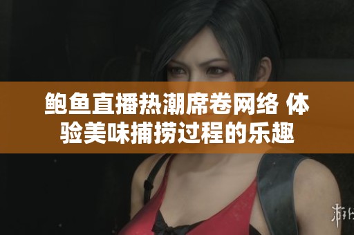 鲍鱼直播热潮席卷网络 体验美味捕捞过程的乐趣