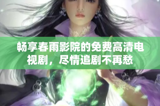 畅享春雨影院的免费高清电视剧，尽情追剧不再愁