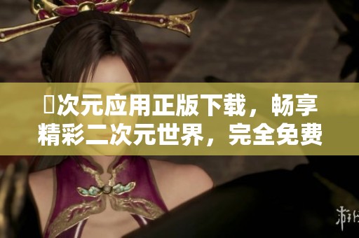 囧次元应用正版下载，畅享精彩二次元世界，完全免费使用