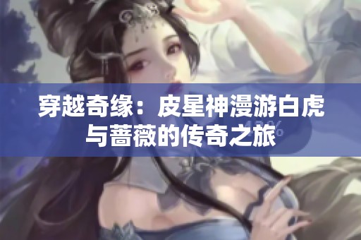 穿越奇缘：皮星神漫游白虎与蔷薇的传奇之旅