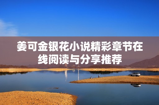 姜可金银花小说精彩章节在线阅读与分享推荐
