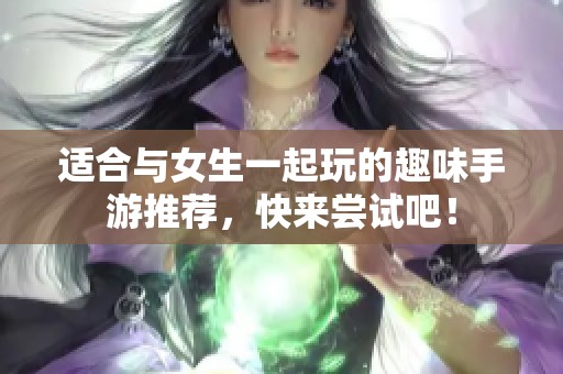 适合与女生一起玩的趣味手游推荐，快来尝试吧！