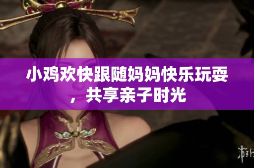 小鸡欢快跟随妈妈快乐玩耍，共享亲子时光