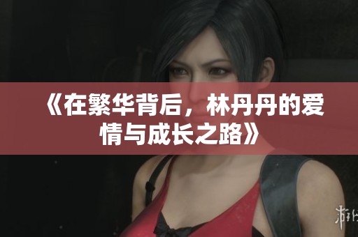 《在繁华背后，林丹丹的爱情与成长之路》