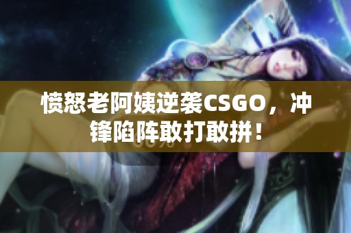 愤怒老阿姨逆袭CSGO，冲锋陷阵敢打敢拼！