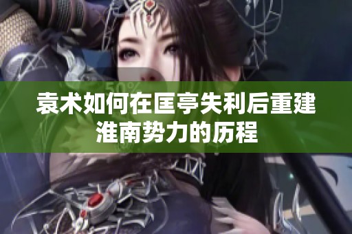 袁术如何在匡亭失利后重建淮南势力的历程