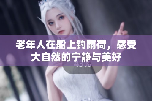 老年人在船上钓雨荷，感受大自然的宁静与美好