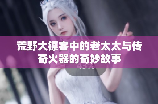 荒野大镖客中的老太太与传奇火器的奇妙故事