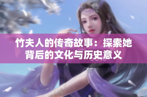 竹夫人的传奇故事：探索她背后的文化与历史意义