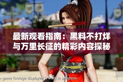 最新观看指南：黑料不打烊与万里长征的精彩内容探秘